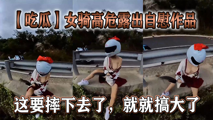 吃瓜女骑高危露出自慰作品这要摔下去了就就搞大了.