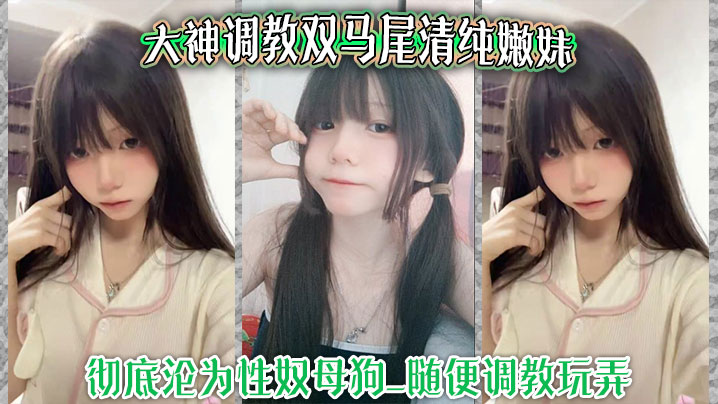 大神调教双马尾清纯嫩妹_彻底沦为性奴母狗_随便调教.玩弄_口交侍奉花样百出_爆操嫩穴浪叫不止