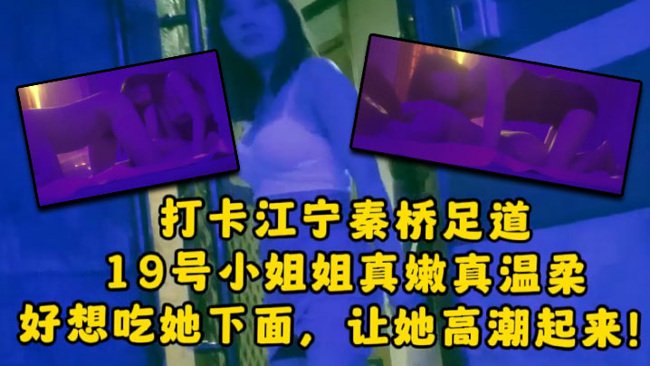 大神探店喇叭哥打卡江宁秦桥足道19号小姐姐真嫩真温.柔想吃她下面让她高潮