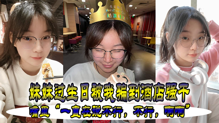 妹妹.过生.被我骗.到酒店强.干嘴里一.直在.说不行不.行啊.啊
