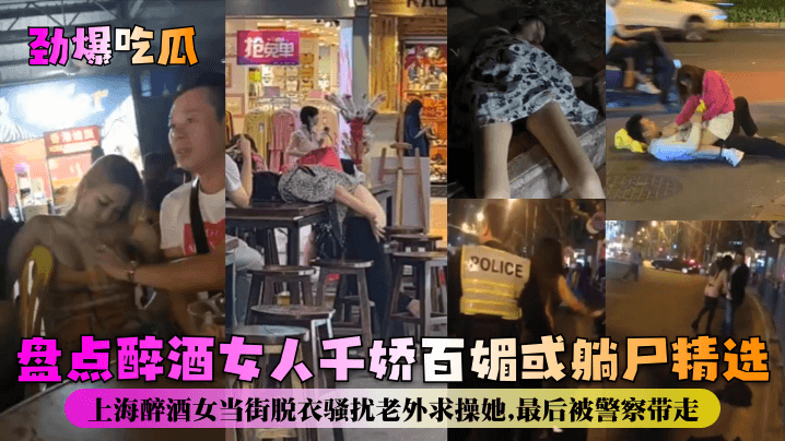 劲爆吃瓜盘点醉酒女人千娇百媚或躺尸精选.上海醉酒女当街脱衣骚扰老外求操她最后被警察带走
