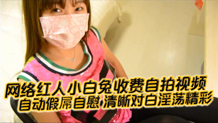 国产自拍网络红人小白兔收费自拍视频自动.假屌自慰清晰对白淫荡精彩想看吗小骚逼迫不及待啦