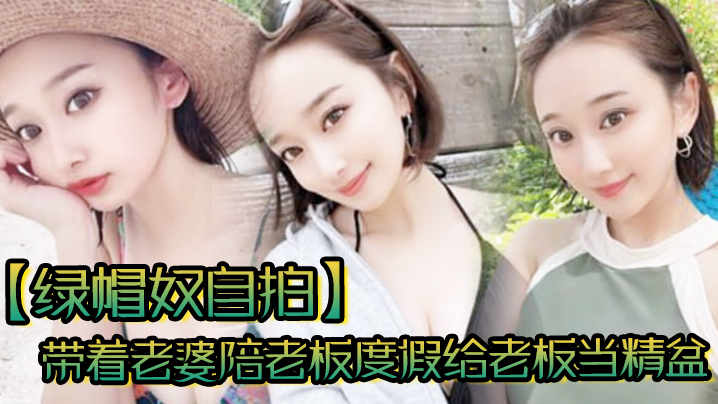 绿帽奴自拍带着老婆陪老板度假.给老板当精盆一起happy