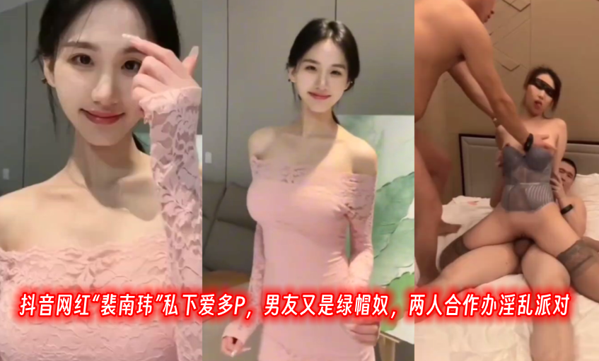 抖音网红裴南玮私下爱多P男友.又是绿帽奴两人合作办淫乱派对