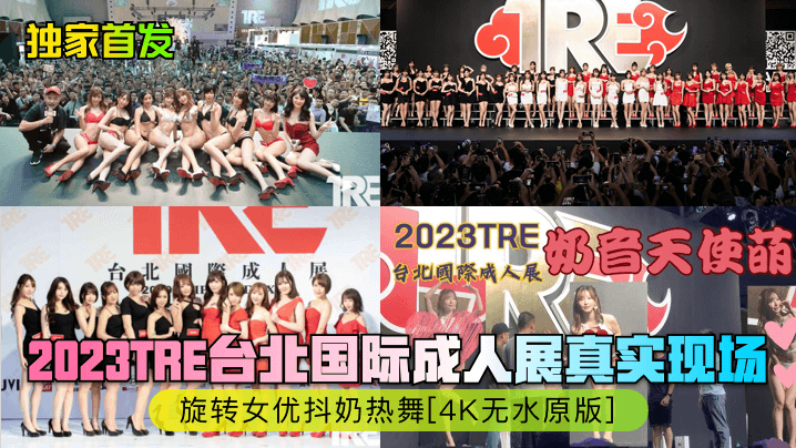 独家首发2023TRE台北国.际成人展真实现场旋转女优抖奶热舞4K无水原版